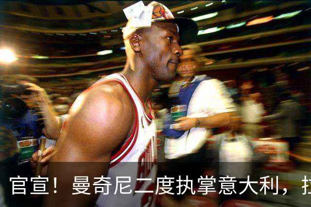 官宣！曼奇尼二度执掌意大利，拉涅利意外出任技术总监