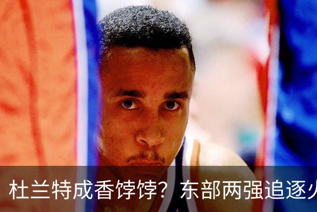 杜兰特成香饽饽？东部两强追逐火箭球星！斯通可逢高交易，战绩决定去留