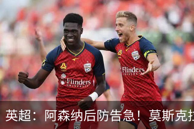 英超：阿森纳后防告急！莫斯克拉迎来上位机会