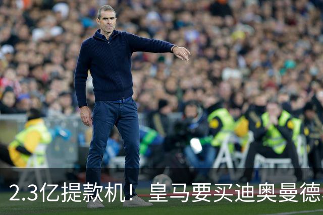 2.3亿提款机！皇马要买迪奥曼德、罗德里，全靠这座金矿？